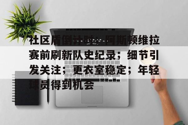 包含社区盾倒计时；阿斯顿维拉赛前刷新队史纪录；细节引发关注；更衣室稳定；年轻球员得到机会的词条-爱游戏